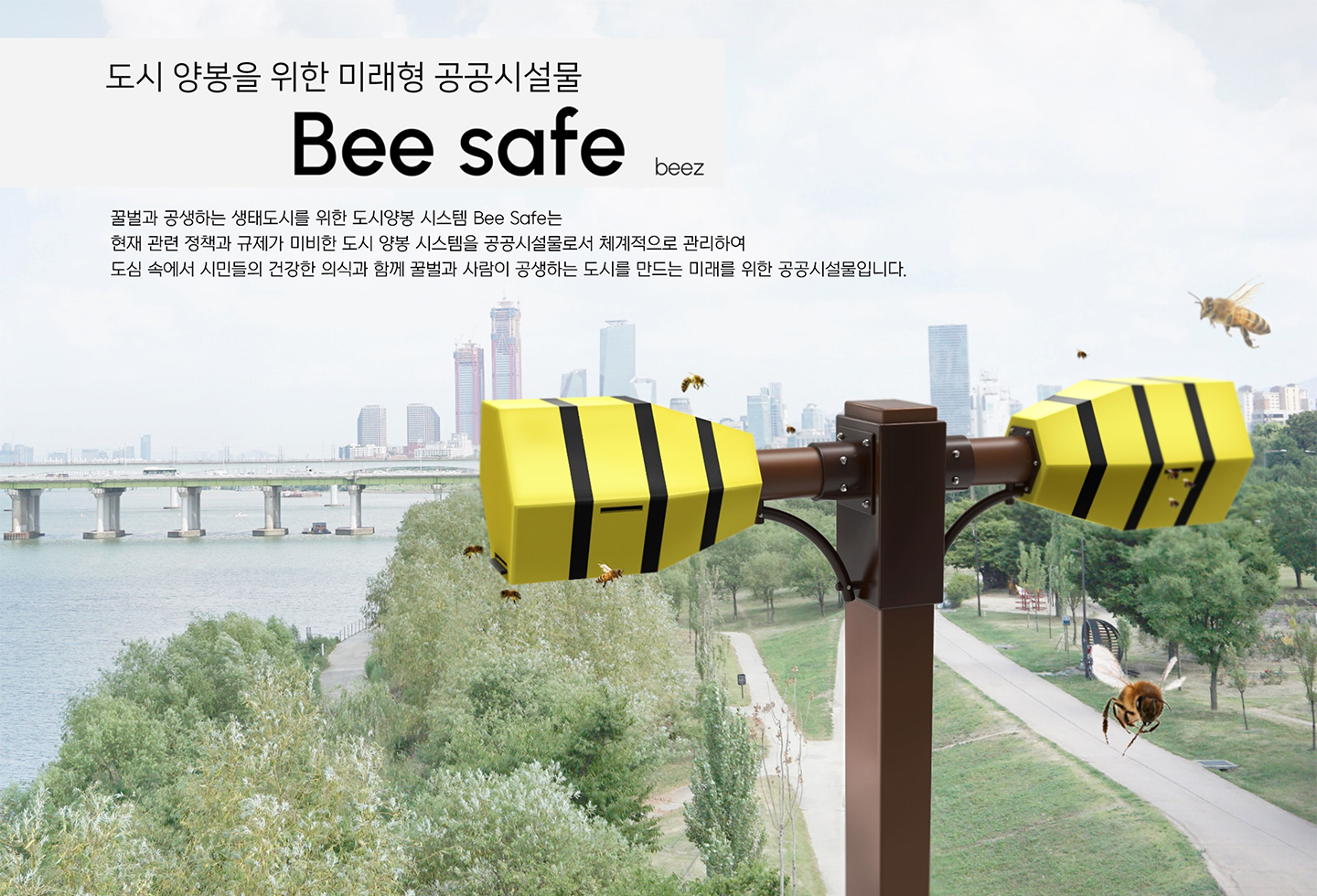 도시 양봉을 위한 미래형 공공시설물, Bee safe(beez), 꿀벌과 공생하는 생태도시를 위한 도시양봉 시스템 Bee Safe는 현재 관련 정책과 규제가 미비한 도시 양봉 시스템을 공공시설물로서 체계적으로 관리하여 도심 속에서 시민들의 건강한 의식과 함께 꿀벌과 사람이 공생하는 도시를 만드는 미래를 위한 공공시설물입니다.